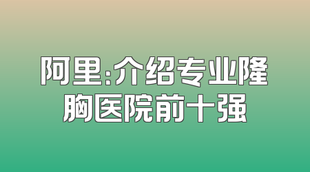 阿里：介绍专业隆胸医院前十强