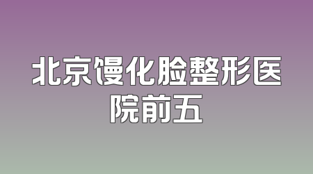 北京馒化脸整形医院前五