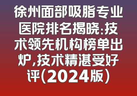 徐州面部吸脂专业医院排名揭晓：技术领先机构榜单出炉，技术精湛受好评（2024版）