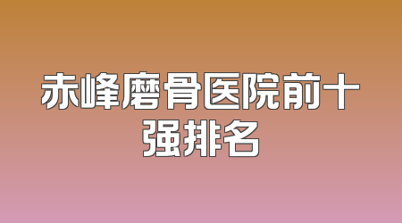 赤峰磨骨医院前十强排名