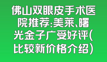 佛山双眼皮手术医院推荐：美莱、曙光金子广受好评（比较新价格介绍）