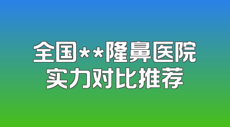 全国**隆鼻医院实力对比推荐