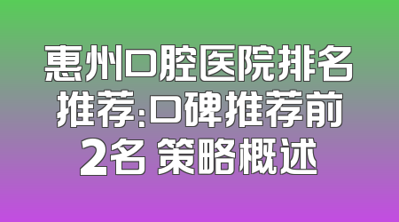 惠州口腔医院排名推荐：口碑推荐前2名 策略概述