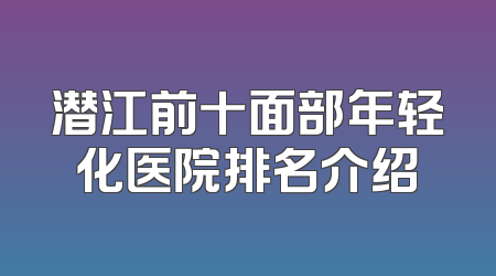 潜江前十面部年轻化医院排名介绍