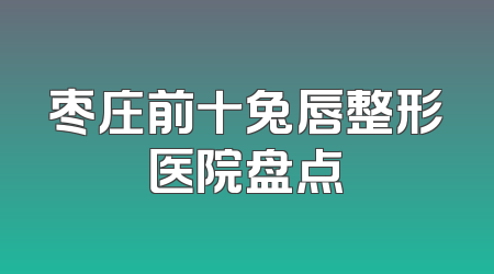 枣庄前十兔唇整形医院盘点