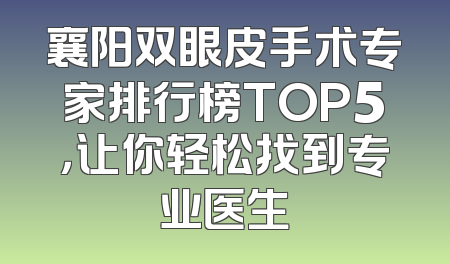 襄阳双眼皮手术专家排行榜TOP5，让你轻松找到专业医生
