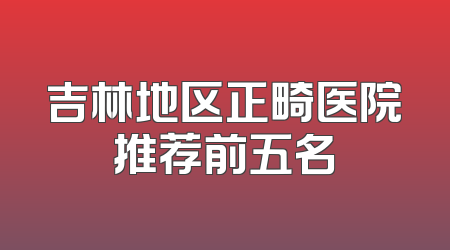 吉林地区正畸医院推荐前五名