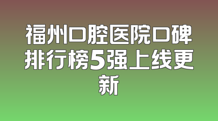 福州口腔医院口碑排行榜5强上线更新