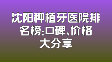 沈阳种植牙医院排名榜：口碑、价格大分享