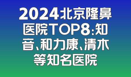 2024北京隆鼻医院TOP8：知音、和力康、清木等知名医院