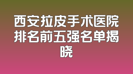 西安拉皮手术医院排名前五强名单揭晓