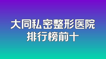 大同私密整形医院排行榜前十