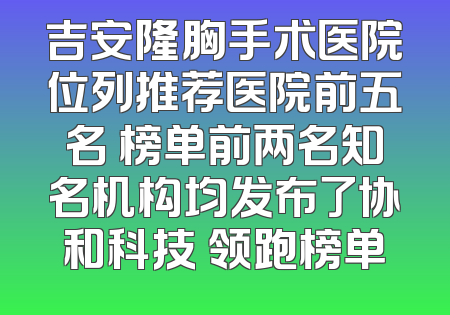 吉安隆胸手术医院位列推荐医院前五名 榜单前两名知名机构均发布了协和科技 领跑榜单