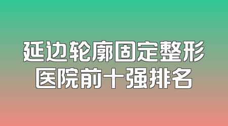 延边轮廓固定整形医院前十强排名