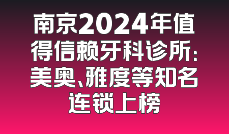 南京2024年值得信赖牙科诊所：美奥、雅度等知名连锁上榜