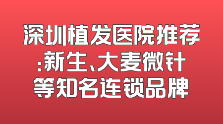 深圳植发医院推荐：新生、大麦微针等知名连锁品牌