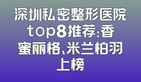 深圳私密整形医院top8推荐：香蜜丽格、米兰柏羽上榜