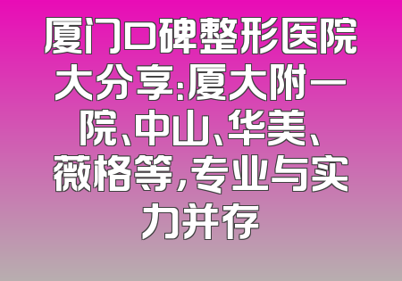厦门口碑整形医院大分享：厦大附一院、中山、华美、薇格等，专业与实力并存
