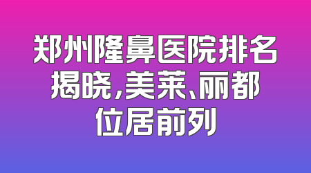 郑州隆鼻医院排名揭晓，美莱、丽都位居前列