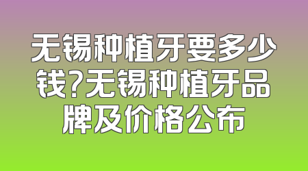 无锡种植牙要多少钱？无锡种植牙品牌及价格公布