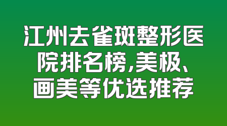 江州去雀斑整形医院排名榜，美极、画美等优选推荐