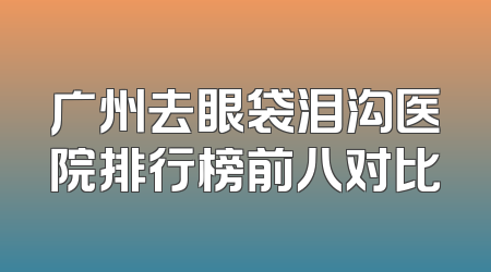 广州去眼袋泪沟医院排行榜前八对比