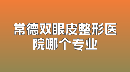 常德双眼皮整形医院哪个专业