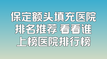 保定额头填充医院排名推荐 看看谁上榜医院排行榜