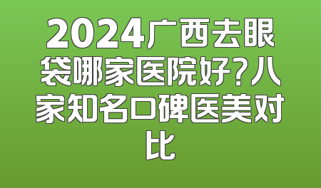 2024广西去眼袋哪家医院好？八家知名口碑医美对比