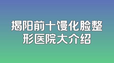 揭阳前十馒化脸整形医院大介绍