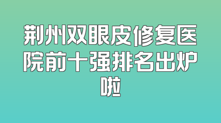 荆州双眼皮修复医院前十强排名出炉啦
