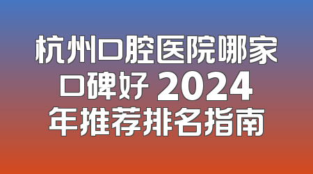 杭州口腔医院哪家口碑好 2024年推荐排名指南