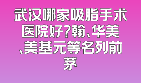 武汉哪家吸脂手术医院好？翰、华美、美基元等名列前茅