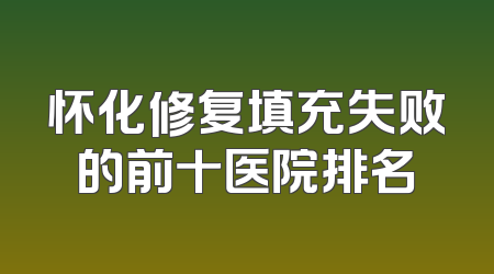 怀化修复填充失败的前十医院排名