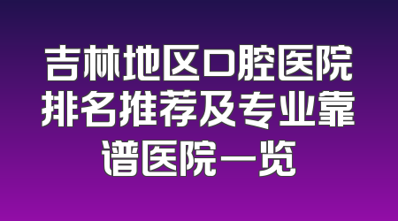 吉林地区口腔医院排名推荐及专业靠谱医院一览