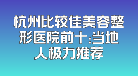 杭州比较佳美容整形医院前十：当地人极力推荐