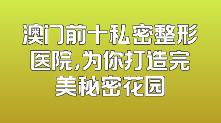 澳门前十私密整形医院，为你打造完美秘密花园