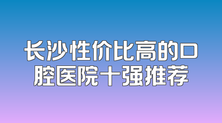 长沙性价比高的口腔医院十强推荐