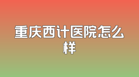 重庆西计医院怎么样