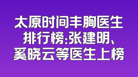 太原时间丰胸医生排行榜：张建明、奚晓云等医生上榜