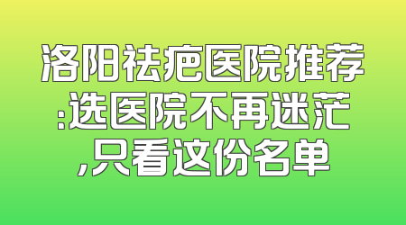 洛阳祛疤医院推荐：选医院不再迷茫，只看这份名单