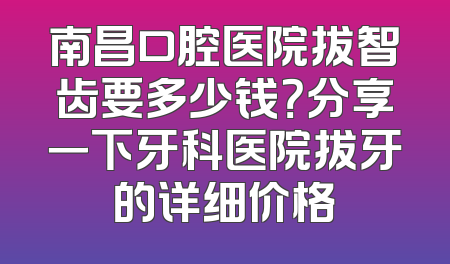 南昌口腔医院拔智齿要多少钱？分享一下牙科医院拔牙的详细价格
