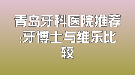 青岛牙科医院推荐：牙博士与维乐比较