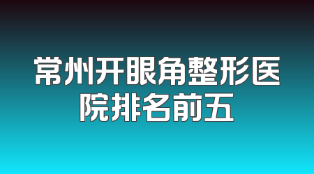 常州开眼角整形医院排名前五