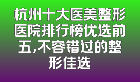 杭州十大医美整形医院排行榜优选前五，不容错过的整形佳选