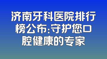济南牙科医院排行榜公布：守护您口腔健康的专家