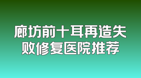 廊坊前十耳再造失败修复医院推荐