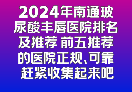 2024年南通玻尿酸丰唇医院排名及推荐 前五推荐的医院正规、可靠 赶紧收集起来吧