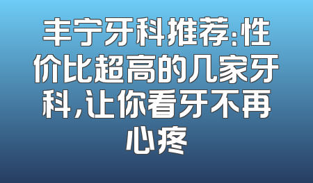 丰宁牙科推荐：性价比超高的几家牙科，让你看牙不再心疼