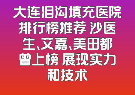 大连泪沟填充医院排行榜推荐 沙医生、艾嘉、美田都曾上榜 展现实力和技术